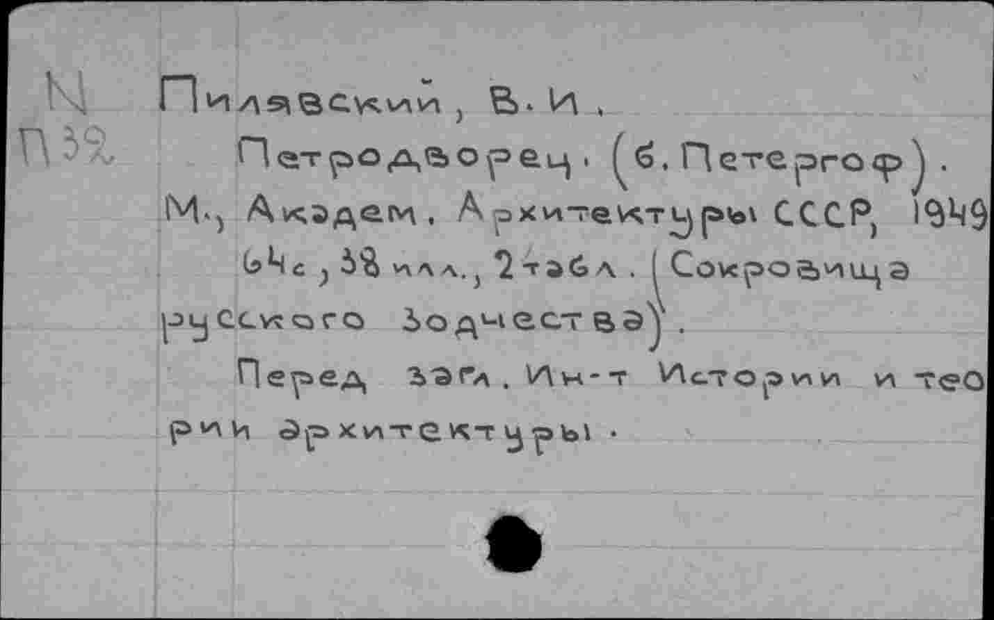 ﻿ы
, В-И .
П ет рода о р> е . ^ <□. П сте рго <р . 1М«) Акэдег*\, Архи-екти)ръх СССР,
Ькс > 5 В *%лл., 7 таС> л , I Со\<рое>и1ца |ЭуССУ<ОГО Ьо д'-ю.ст вэ .
Перед ■Ь'ЭГа , Ин-т Истории и —еО
Р^И китект	‘